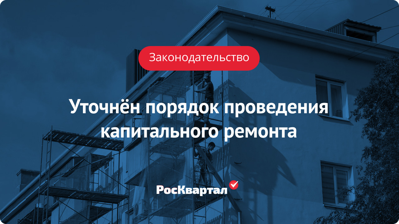 Уточнён порядок проведения капитального ремонта | Капитальный ремонт  РосКвартал®