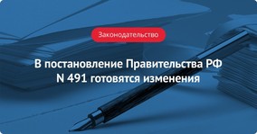 Готовятся изменения в постановление Правительства РФ N 491
