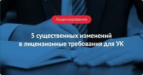 5 существенных изменений в лицензионные требования для УК