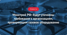 Минстрой РФ: будут уточнены требования к организациям, проверяющим газовое оборудование